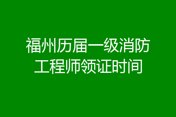 福州历届一级消防工程师领证时间