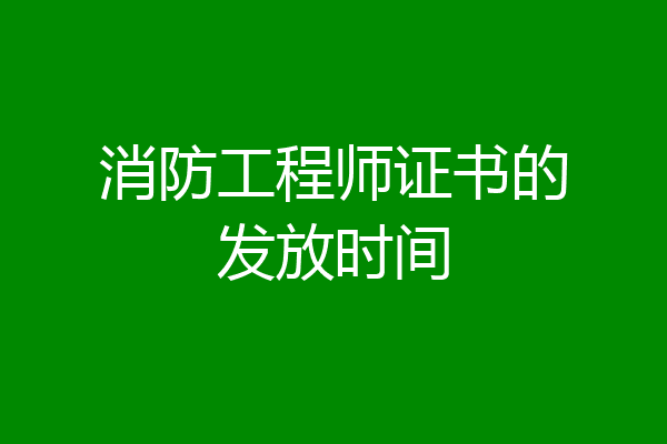 消防工程师证书的发放时间