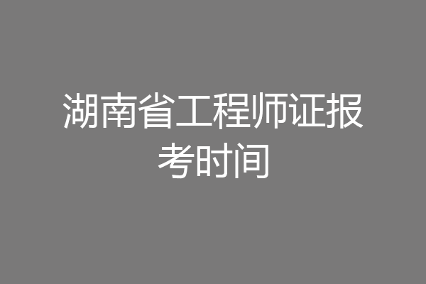 湖南省工程师证报考时间