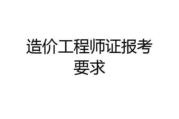 造价工程师证报考要求