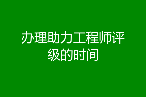 办理助力工程师评级的时间