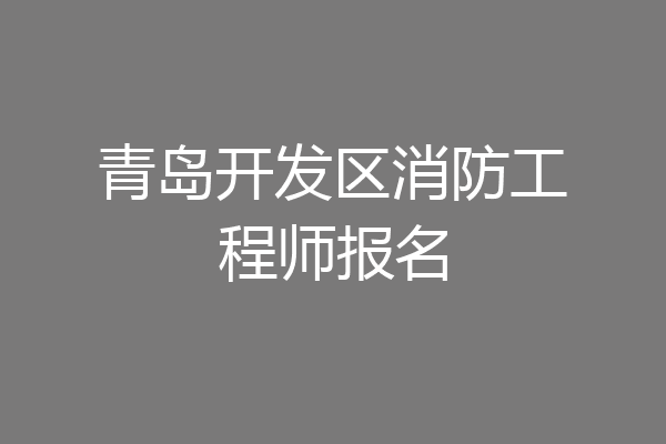 青岛开发区消防工程师报名