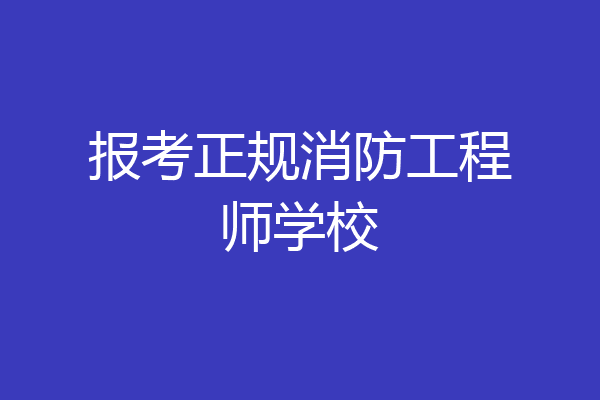 报考正规消防工程师学校