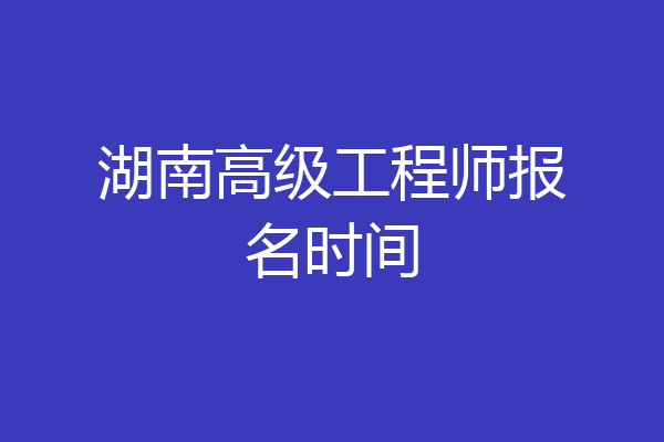 湖南高级工程师报名时间