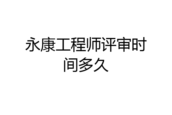 永康工程师评审时间多久