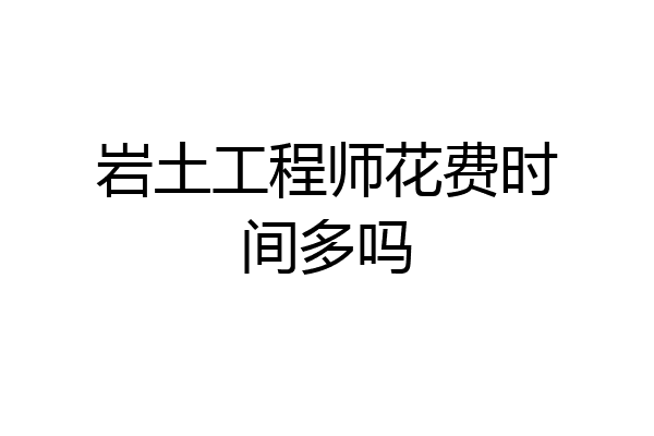 岩土工程师花费时间多吗