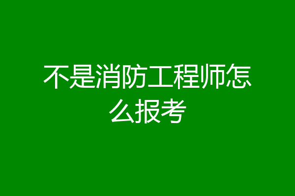 不是消防工程师怎么报考