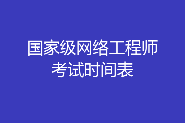 国家级网络工程师考试时间表