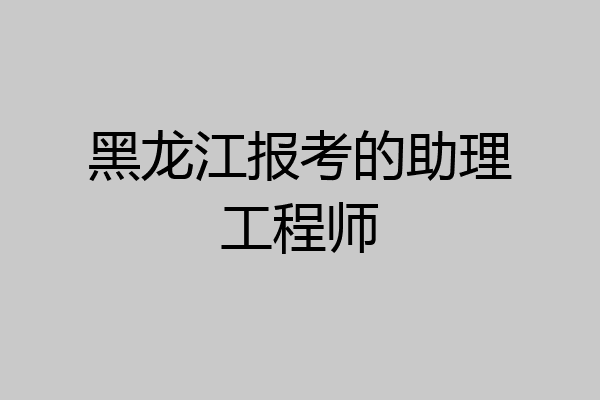 黑龙江报考的助理工程师