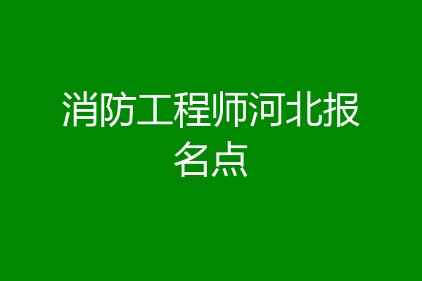 消防工程师河北报名点