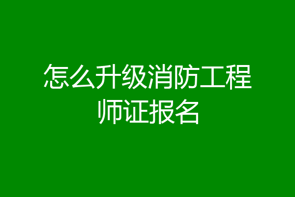 怎么升级消防工程师证报名