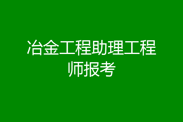 冶金工程助理工程师报考