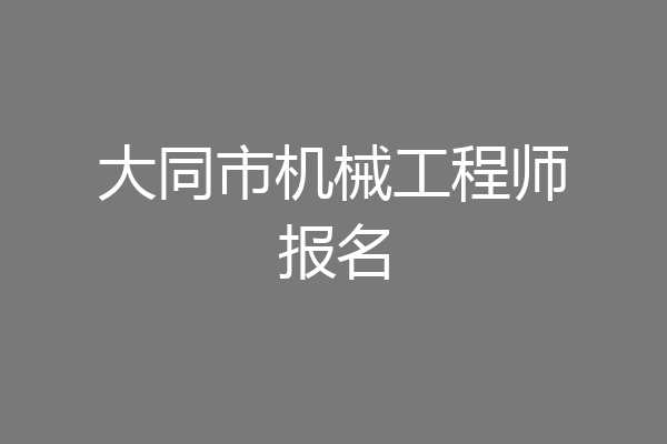 大同市机械工程师报名