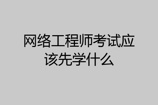 网络工程师考试应该先学什么
