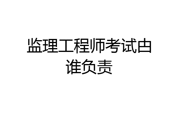 监理工程师考试甴谁负责