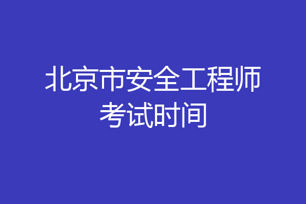 北京市安全工程师考试时间