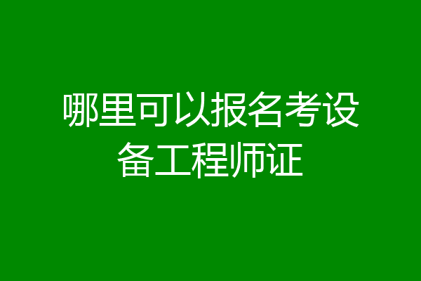 哪里可以报名考设备工程师证