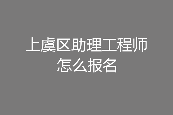 上虞区助理工程师怎么报名
