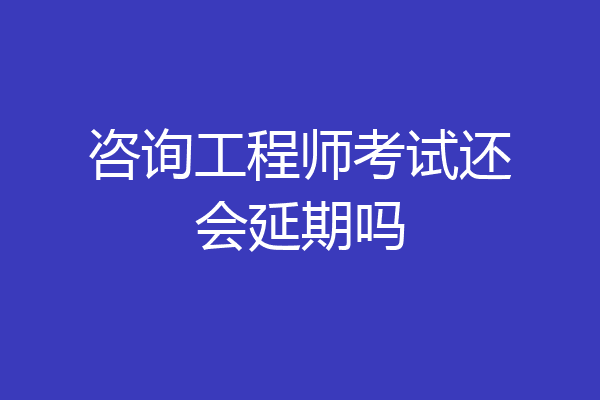 咨询工程师考试还会延期吗