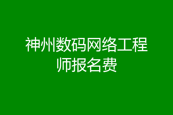 神州数码网络工程师报名费