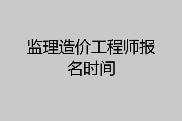 监理造价工程师报名时间