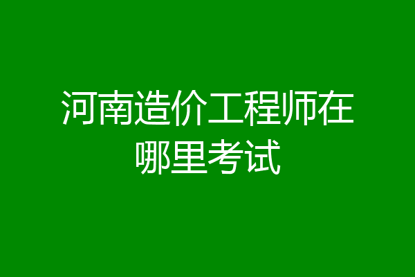 河南造价工程师在哪里考试