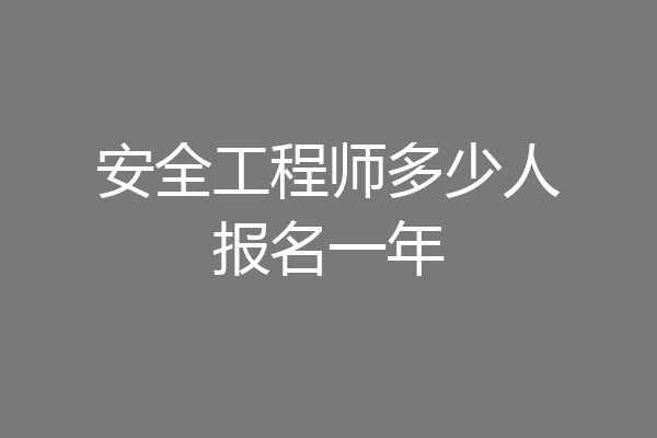 安全工程师多少人报名一年