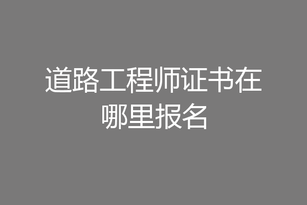 道路工程师证书在哪里报名