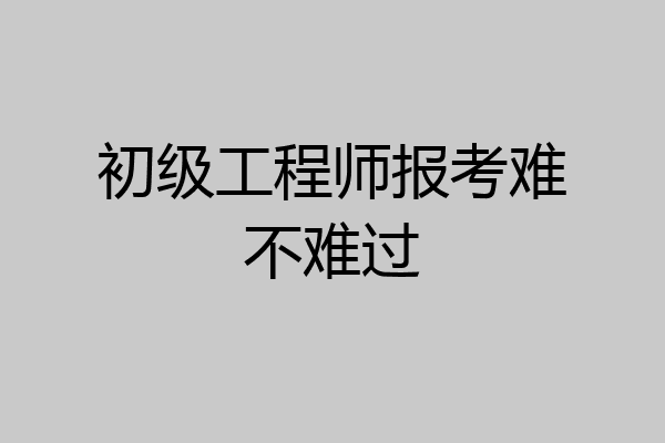 初级工程师报考难不难过