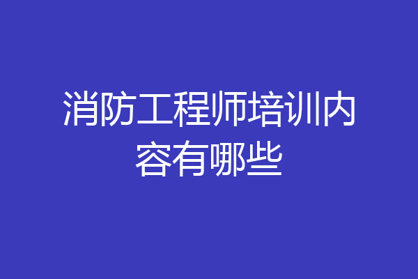 消防工程师培训内容有哪些