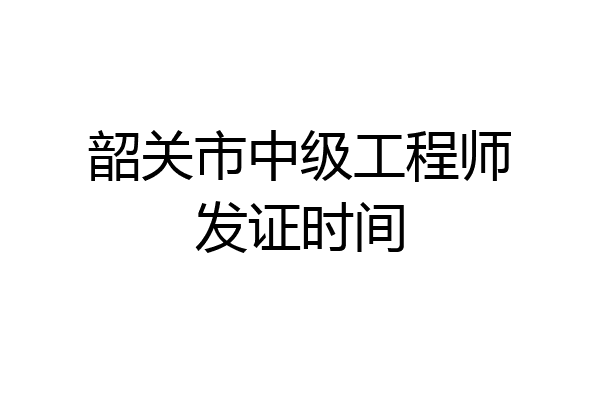 韶关市中级工程师发证时间