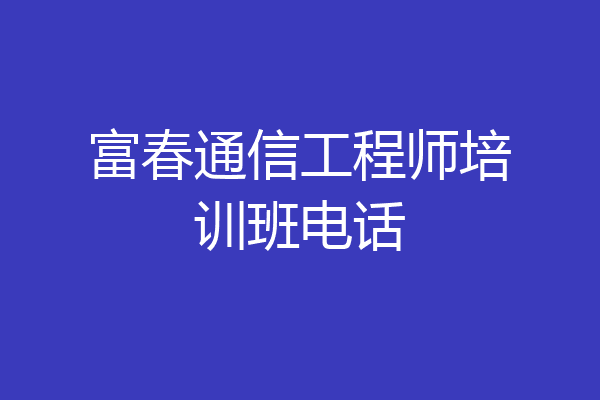 富春通信工程师培训班电话