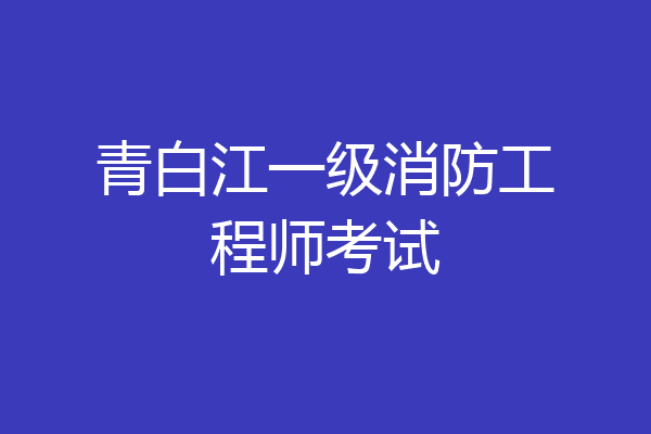 青白江一级消防工程师考试