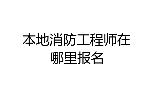 本地消防工程师在哪里报名