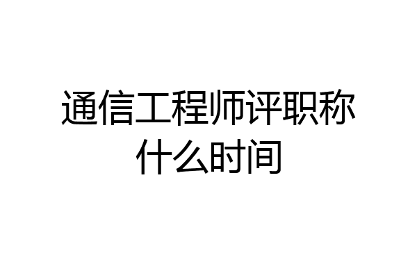 通信工程师评职称什么时间