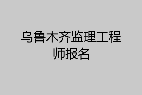 乌鲁木齐监理工程师报名