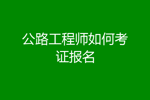 公路工程师如何考证报名