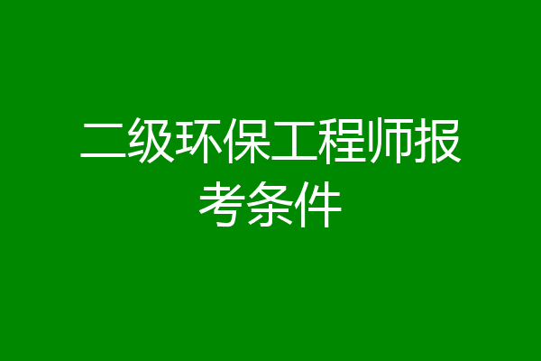 二级环保工程师报考条件