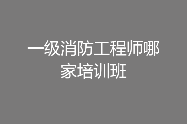 一级消防工程师哪家培训班