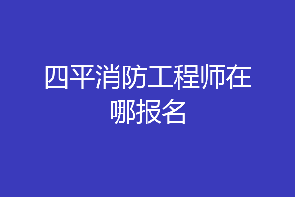 四平消防工程师在哪报名