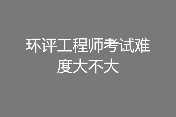 环评工程师考试难度大不大
