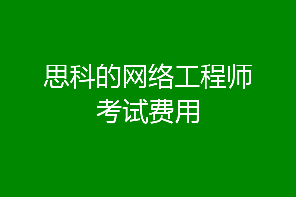 思科的网络工程师考试费用