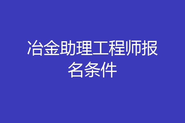 冶金助理工程师报名条件