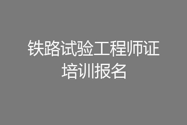 铁路试验工程师证培训报名
