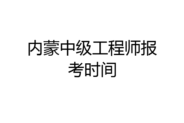 内蒙中级工程师报考时间
