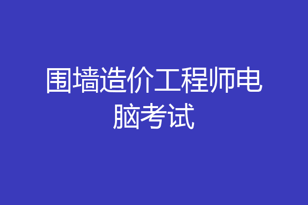 围墙造价工程师电脑考试