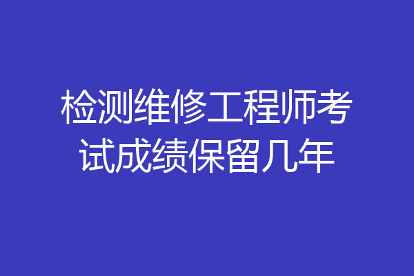 检测维修工程师考试成绩保留几年