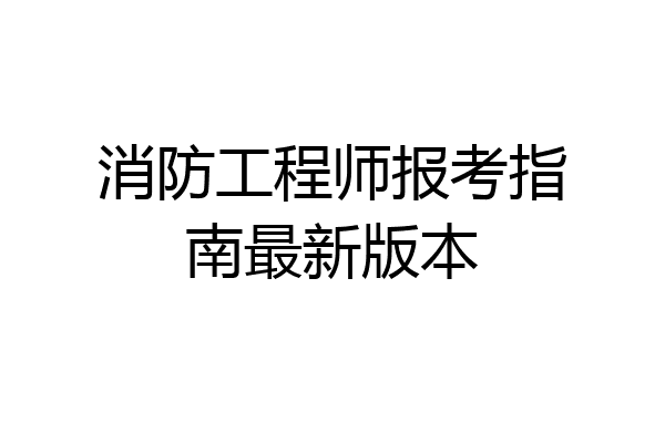 消防工程师报考指南最新版本