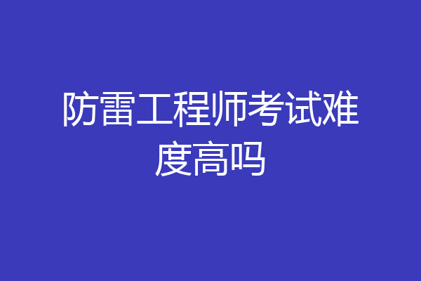 防雷工程师考试难度高吗