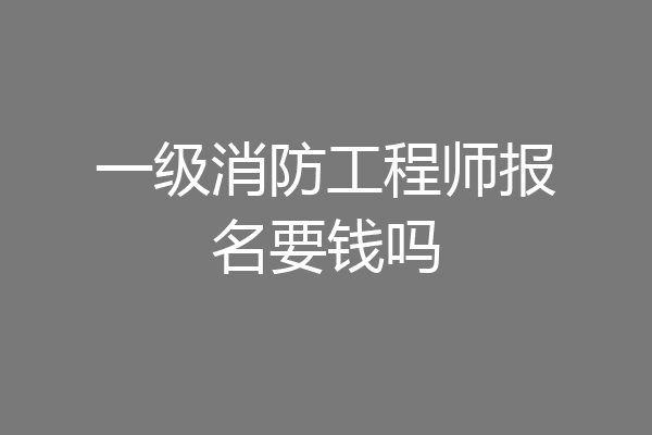 一级消防工程师报名要钱吗